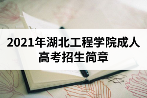 2021年湖北工程学院成人高考招生简章（内附最新招生专业）