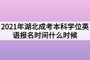 2021年湖北成考本科学位英语报名时间什么时候