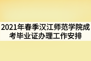 2021年春季汉江师范学院成考毕业证办理工作安排