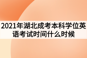 2021年湖北成考本科学位英语考试时间什么时候