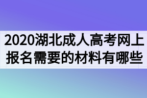 2021年湖北成人高考网上报名需要的材料和证明有哪些