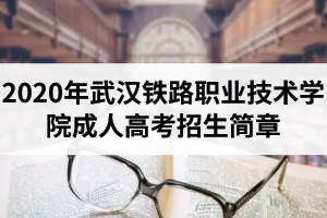 2020年武汉铁路职业技术学院成人高考招生简章