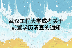 武汉工程大学成考关于前置学历清查的通知