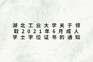 湖北工业大学关于领取2021年6月成人学士学位证书的通知