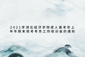 2021学湖北经济学院成人高考年上半年期末统考考务工作培训会的通知